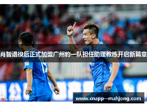 肖智退役后正式加盟广州豹一队担任助理教练开启新篇章