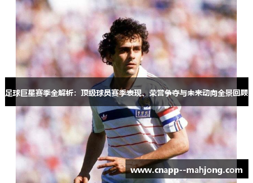 足球巨星赛季全解析：顶级球员赛季表现、荣誉争夺与未来动向全景回顾