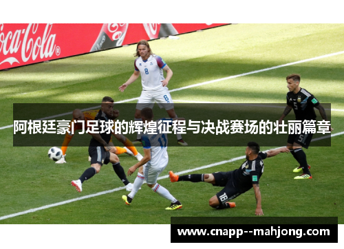 阿根廷豪门足球的辉煌征程与决战赛场的壮丽篇章