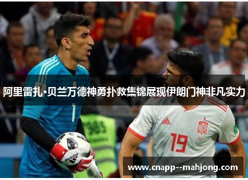 阿里雷扎·贝兰万德神勇扑救集锦展现伊朗门神非凡实力