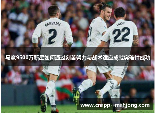 马竞9500万新星如何通过刻苦努力与战术适应成就突破性成功