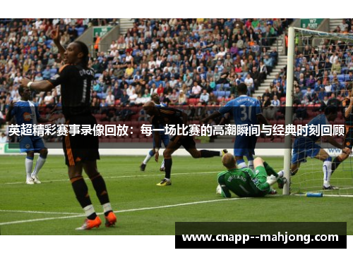 英超精彩赛事录像回放：每一场比赛的高潮瞬间与经典时刻回顾
