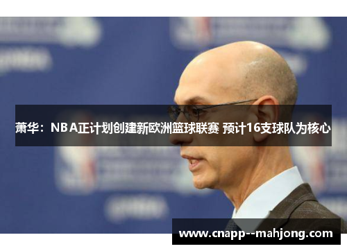 萧华：NBA正计划创建新欧洲篮球联赛 预计16支球队为核心