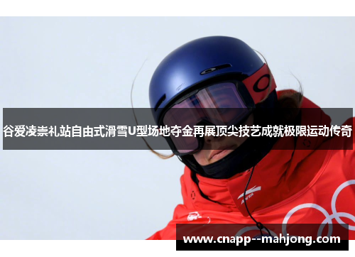 谷爱凌崇礼站自由式滑雪U型场地夺金再展顶尖技艺成就极限运动传奇