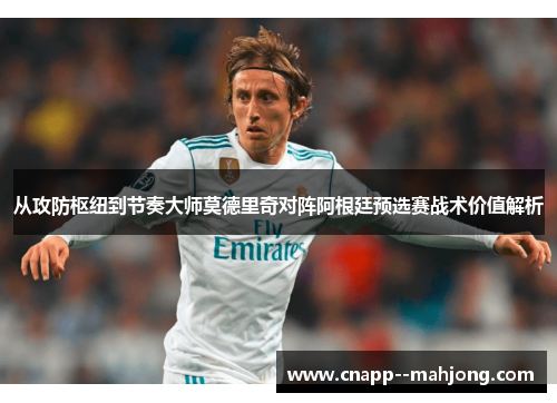 从攻防枢纽到节奏大师莫德里奇对阵阿根廷预选赛战术价值解析 从攻防枢纽到节奏大师莫德里奇对阵阿根廷预选赛战术价值解析