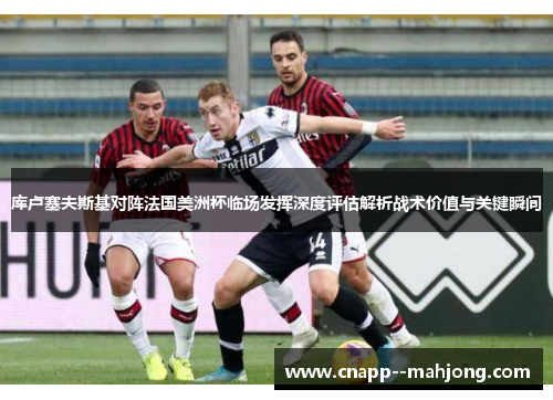 库卢塞夫斯基对阵法国美洲杯临场发挥深度评估解析战术价值与关键瞬间 库卢塞夫斯基对阵法国美洲杯临场发挥深度评估解析战术价值与关键瞬间