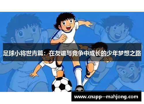 足球小将世青篇:在友谊与竞争中成长的少年梦想之路 足球小将世青篇:在友谊与竞争中成长的少年梦想之路