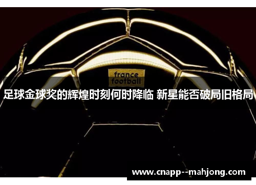足球金球奖的辉煌时刻何时降临 新星能否破局旧格局 足球金球奖的辉煌时刻何时降临 新星能否破局旧格局