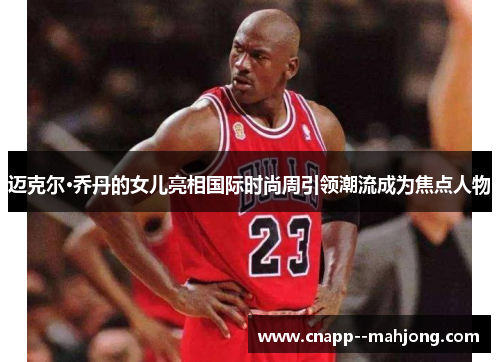 迈克尔·乔丹的女儿亮相国际时尚周引领潮流成为焦点人物 迈克尔·乔丹的女儿亮相国际时尚周引领潮流成为焦点人物