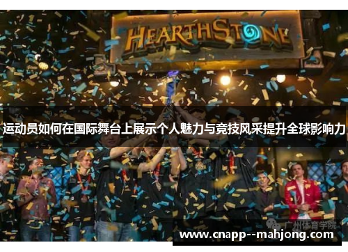 运动员如何在国际舞台上展示个人魅力与竞技风采提升全球影响力 运动员如何在国际舞台上展示个人魅力与竞技风采提升全球影响力
