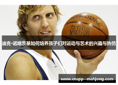 迪克·诺维茨基如何培养孩子们对运动与艺术的兴趣与热情 迪克·诺维茨基如何培养孩子们对运动与艺术的兴趣与热情