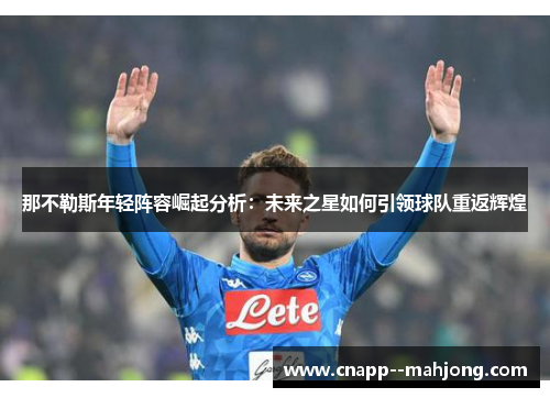 那不勒斯年轻阵容崛起分析:未来之星如何引领球队重返辉煌 那不勒斯年轻阵容崛起分析:未来之星如何引领球队重返辉煌