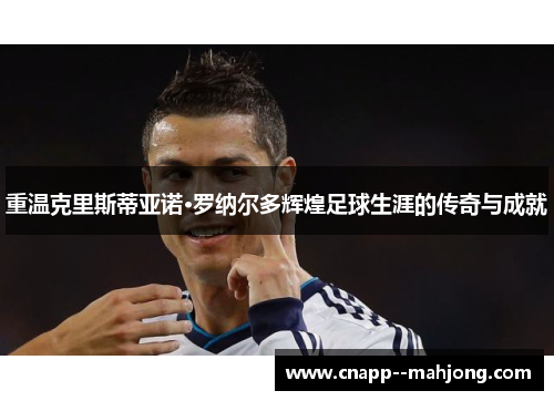 重温克里斯蒂亚诺·罗纳尔多辉煌足球生涯的传奇与成就 重温克里斯蒂亚诺·罗纳尔多辉煌足球生涯的传奇与成就