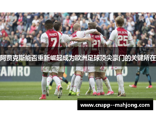 阿贾克斯能否重新崛起成为欧洲足球顶尖豪门的关键所在 阿贾克斯能否重新崛起成为欧洲足球顶尖豪门的关键所在