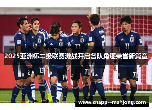 2025亚洲杯二级联赛激战开启各队角逐荣誉新篇章 2025亚洲杯二级联赛激战开启各队角逐荣誉新篇章