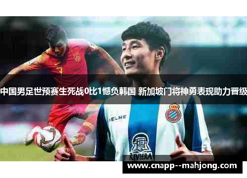 中国男足世预赛生死战0比1憾负韩国 新加坡门将神勇表现助力晋级 中国男足世预赛生死战0比1憾负韩国 新加坡门将神勇表现助力晋级