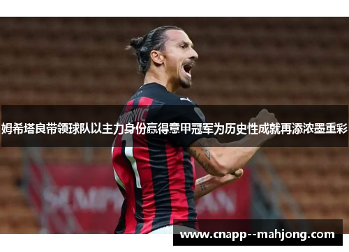 姆希塔良带领球队以主力身份赢得意甲冠军为历史性成就再添浓墨重彩 姆希塔良带领球队以主力身份赢得意甲冠军为历史性成就再添浓墨重彩