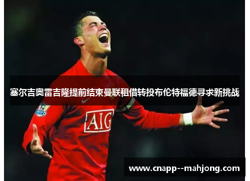 塞尔吉奥雷吉隆提前结束曼联租借转投布伦特福德寻求新挑战 塞尔吉奥雷吉隆提前结束曼联租借转投布伦特福德寻求新挑战