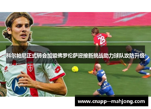 科尔帕尼正式转会加盟佛罗伦萨迎接新挑战助力球队攻防升级