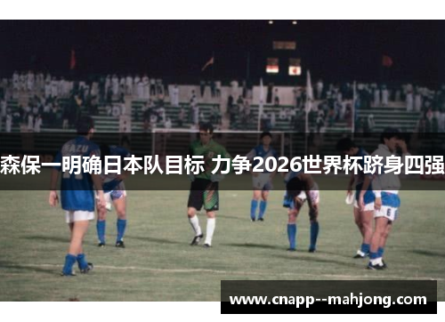 森保一明确日本队目标 力争2026世界杯跻身四强 森保一明确日本队目标 力争2026世界杯跻身四强