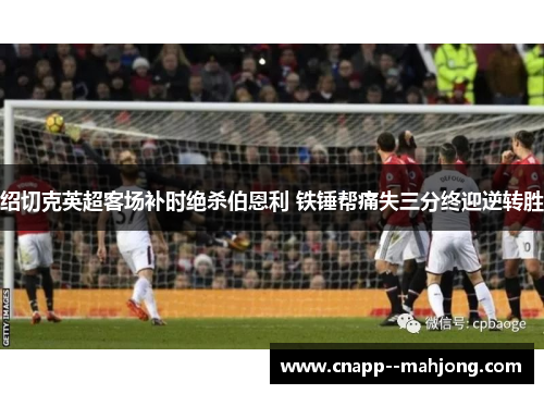 绍切克英超客场补时绝杀伯恩利 铁锤帮痛失三分终迎逆转胜 绍切克英超客场补时绝杀伯恩利 铁锤帮痛失三分终迎逆转胜