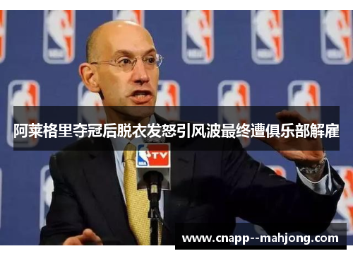 阿莱格里夺冠后脱衣发怒引风波最终遭俱乐部解雇 阿莱格里夺冠后脱衣发怒引风波最终遭俱乐部解雇